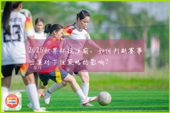 2026世界杯投注前，如何判断赛事密集对下注策略的影响？