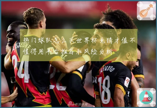 热门球队怎么买世界杯竞猜才值不值得用平台推荐和风险分析