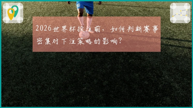 2026世界杯投注前，如何判断赛事密集对下注策略的影响？