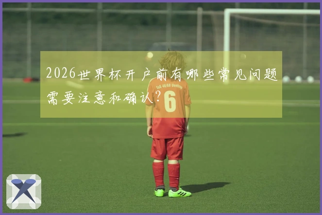 2026世界杯开户前有哪些常见问题需要注意和确认？